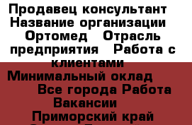 Продавец-консультант › Название организации ­ Ортомед › Отрасль предприятия ­ Работа с клиентами › Минимальный оклад ­ 40 000 - Все города Работа » Вакансии   . Приморский край,Спасск-Дальний г.